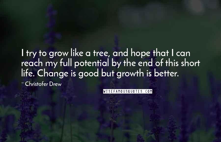 Christofer Drew Quotes: I try to grow like a tree, and hope that I can reach my full potential by the end of this short life. Change is good but growth is better.