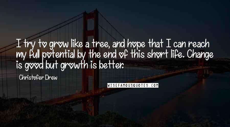 Christofer Drew Quotes: I try to grow like a tree, and hope that I can reach my full potential by the end of this short life. Change is good but growth is better.