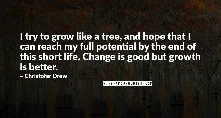 Christofer Drew Quotes: I try to grow like a tree, and hope that I can reach my full potential by the end of this short life. Change is good but growth is better.