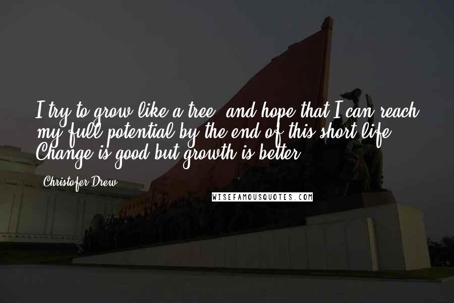 Christofer Drew Quotes: I try to grow like a tree, and hope that I can reach my full potential by the end of this short life. Change is good but growth is better.