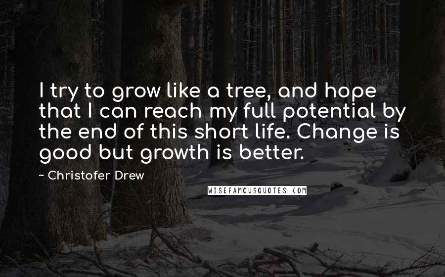 Christofer Drew Quotes: I try to grow like a tree, and hope that I can reach my full potential by the end of this short life. Change is good but growth is better.