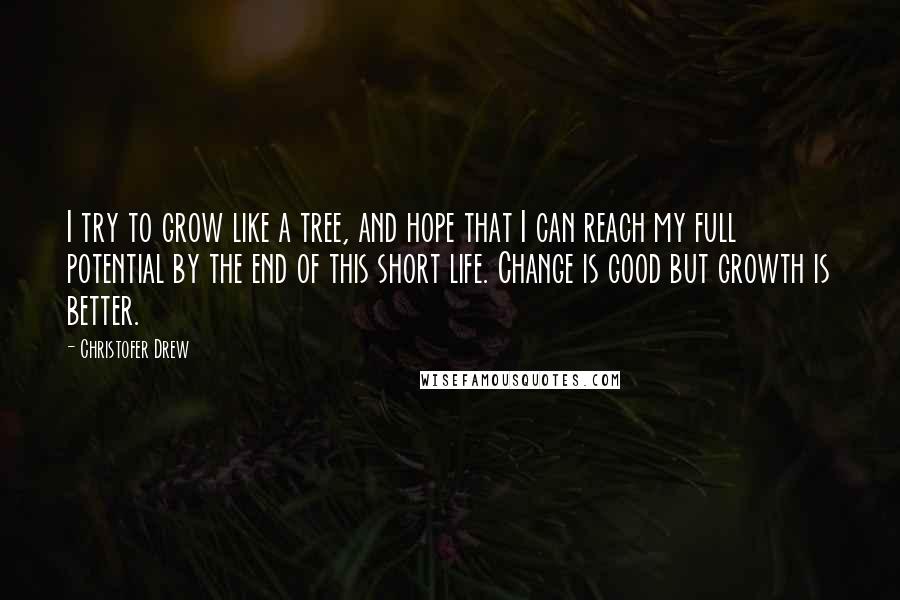 Christofer Drew Quotes: I try to grow like a tree, and hope that I can reach my full potential by the end of this short life. Change is good but growth is better.