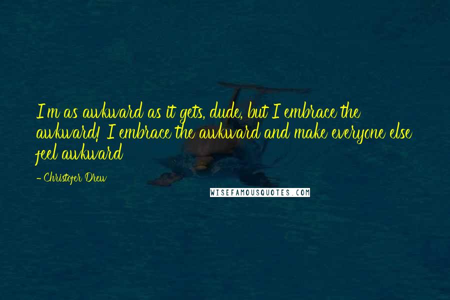 Christofer Drew Quotes: I'm as awkward as it gets, dude, but I embrace the awkward! I embrace the awkward and make everyone else feel awkward