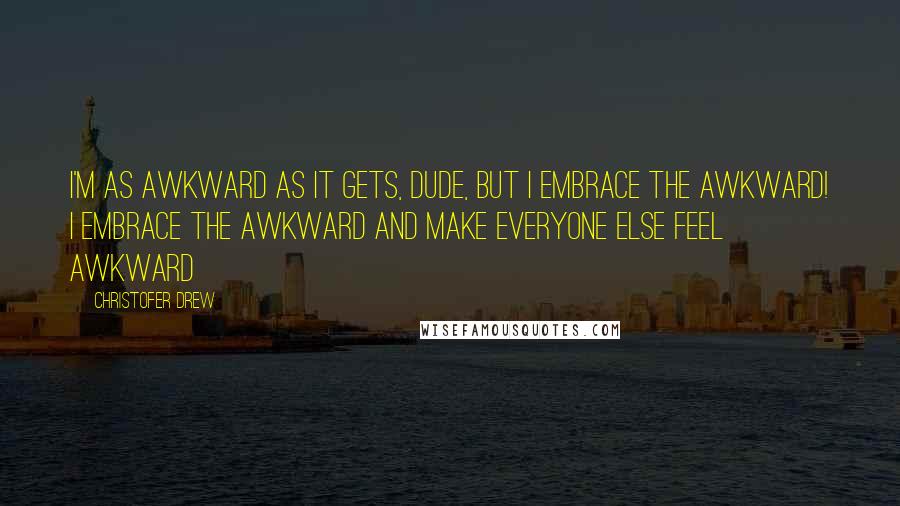 Christofer Drew Quotes: I'm as awkward as it gets, dude, but I embrace the awkward! I embrace the awkward and make everyone else feel awkward