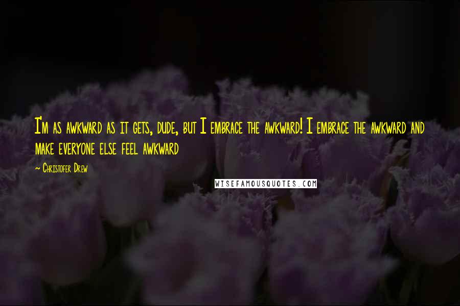 Christofer Drew Quotes: I'm as awkward as it gets, dude, but I embrace the awkward! I embrace the awkward and make everyone else feel awkward