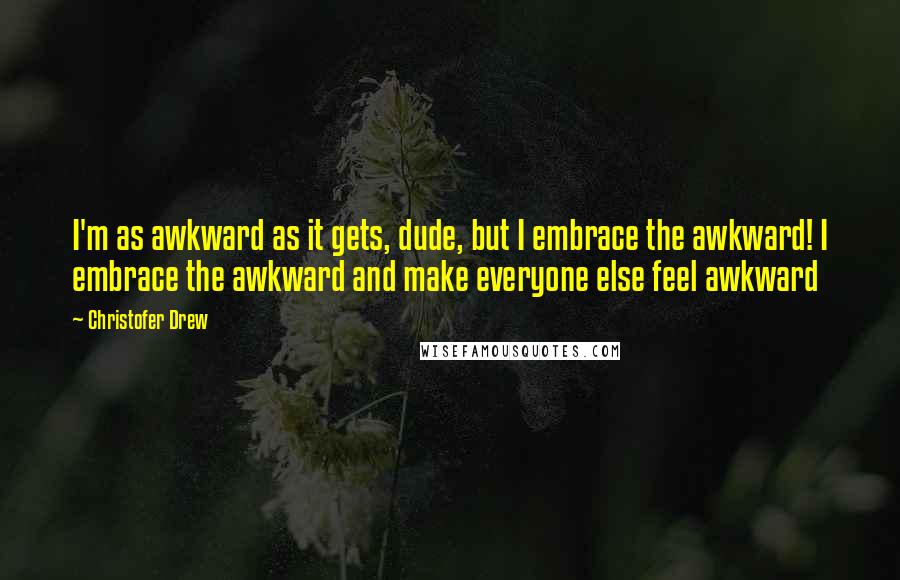 Christofer Drew Quotes: I'm as awkward as it gets, dude, but I embrace the awkward! I embrace the awkward and make everyone else feel awkward