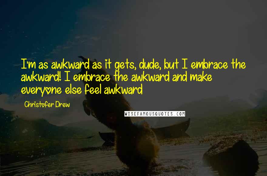 Christofer Drew Quotes: I'm as awkward as it gets, dude, but I embrace the awkward! I embrace the awkward and make everyone else feel awkward