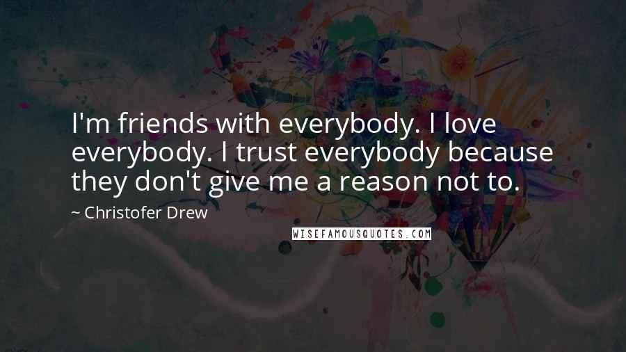 Christofer Drew Quotes: I'm friends with everybody. I love everybody. I trust everybody because they don't give me a reason not to.