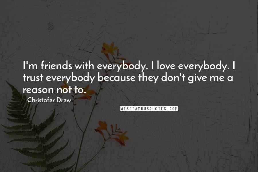 Christofer Drew Quotes: I'm friends with everybody. I love everybody. I trust everybody because they don't give me a reason not to.