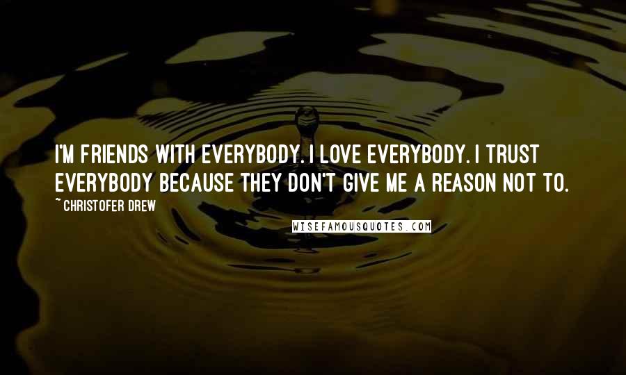 Christofer Drew Quotes: I'm friends with everybody. I love everybody. I trust everybody because they don't give me a reason not to.