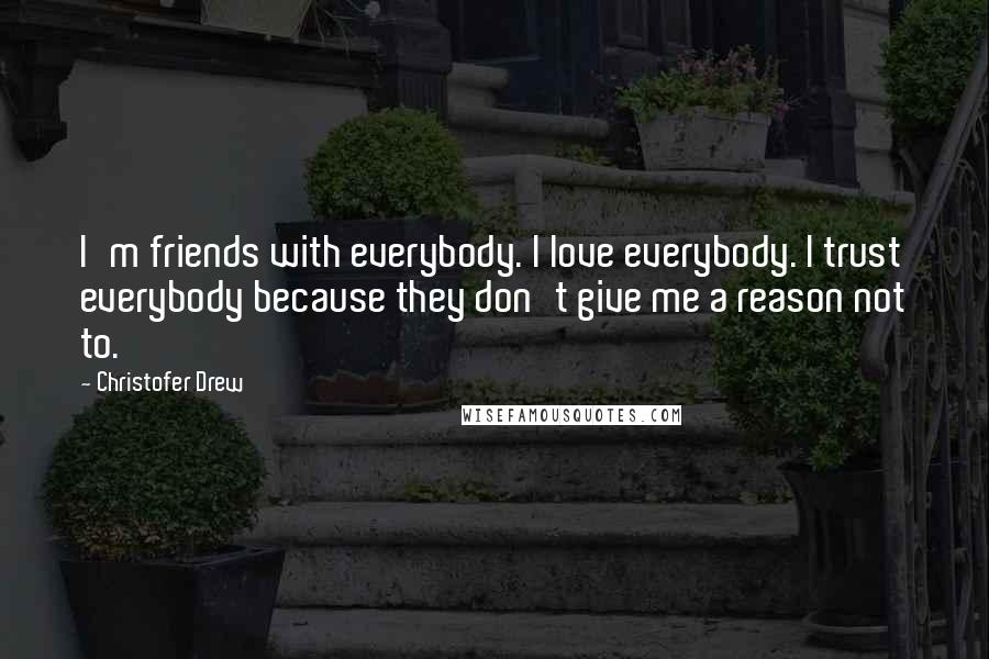 Christofer Drew Quotes: I'm friends with everybody. I love everybody. I trust everybody because they don't give me a reason not to.
