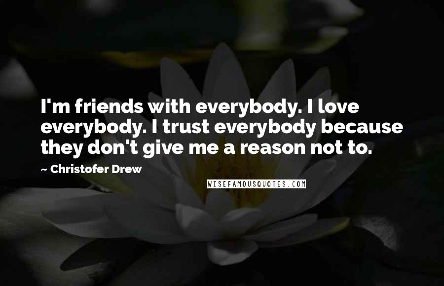 Christofer Drew Quotes: I'm friends with everybody. I love everybody. I trust everybody because they don't give me a reason not to.