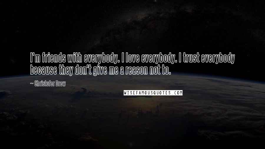 Christofer Drew Quotes: I'm friends with everybody. I love everybody. I trust everybody because they don't give me a reason not to.