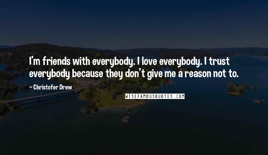 Christofer Drew Quotes: I'm friends with everybody. I love everybody. I trust everybody because they don't give me a reason not to.