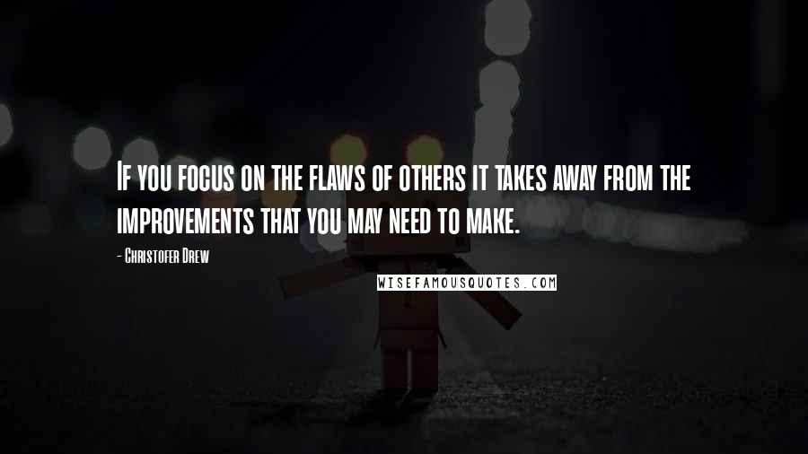 Christofer Drew Quotes: If you focus on the flaws of others it takes away from the improvements that you may need to make.