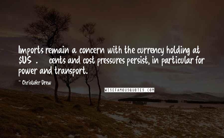 Christofer Drew Quotes: Imports remain a concern with the currency holding at $US0.75 cents and cost pressures persist, in particular for power and transport.