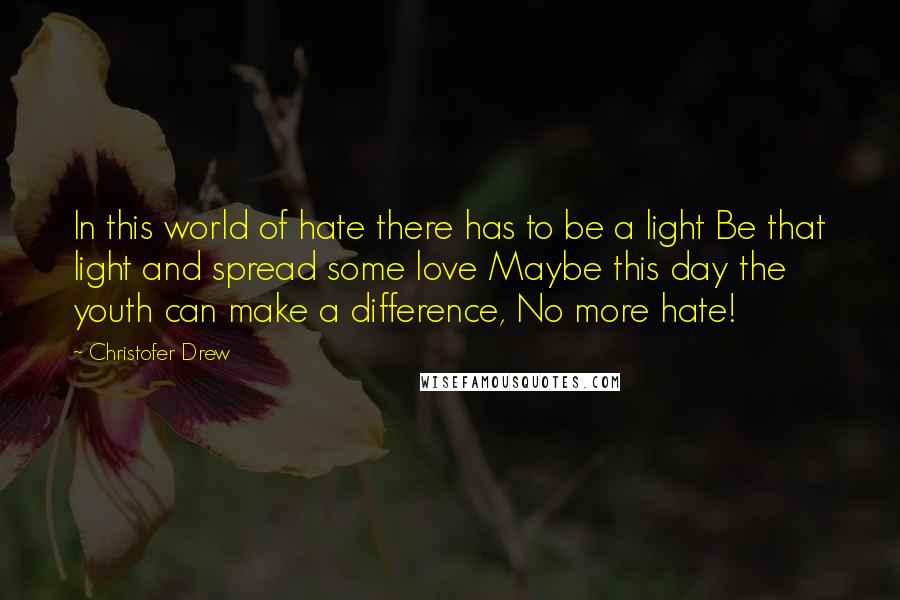 Christofer Drew Quotes: In this world of hate there has to be a light Be that light and spread some love Maybe this day the youth can make a difference, No more hate!