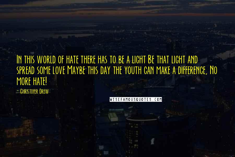 Christofer Drew Quotes: In this world of hate there has to be a light Be that light and spread some love Maybe this day the youth can make a difference, No more hate!