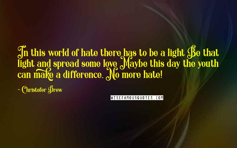 Christofer Drew Quotes: In this world of hate there has to be a light Be that light and spread some love Maybe this day the youth can make a difference, No more hate!