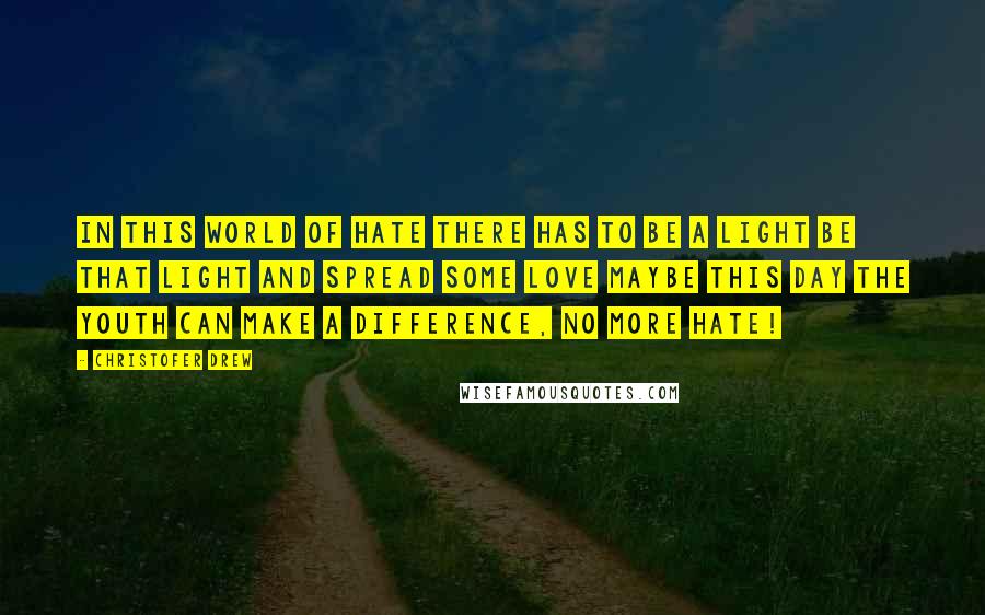 Christofer Drew Quotes: In this world of hate there has to be a light Be that light and spread some love Maybe this day the youth can make a difference, No more hate!