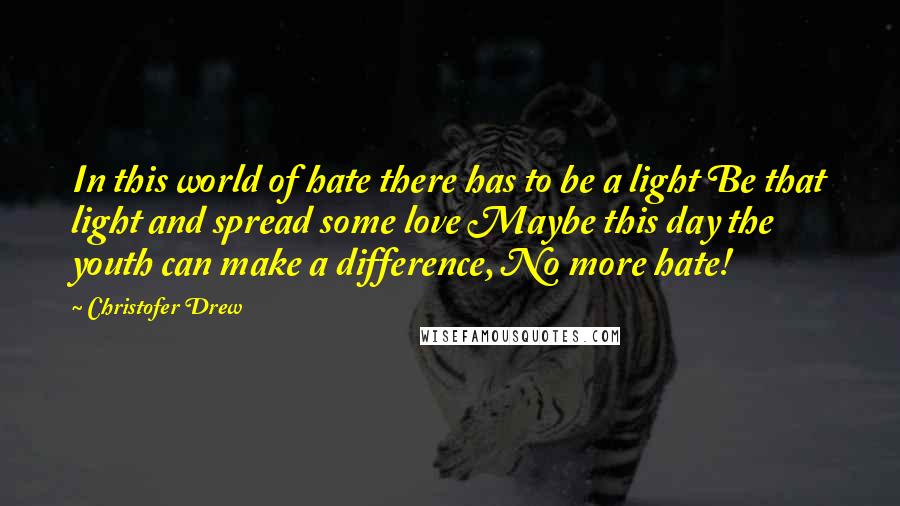 Christofer Drew Quotes: In this world of hate there has to be a light Be that light and spread some love Maybe this day the youth can make a difference, No more hate!