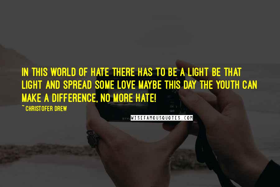 Christofer Drew Quotes: In this world of hate there has to be a light Be that light and spread some love Maybe this day the youth can make a difference, No more hate!