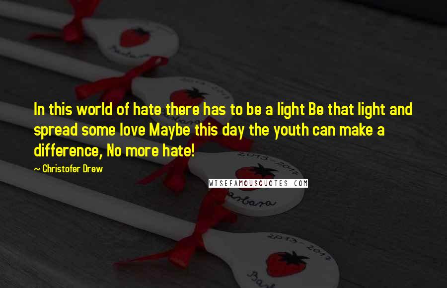 Christofer Drew Quotes: In this world of hate there has to be a light Be that light and spread some love Maybe this day the youth can make a difference, No more hate!