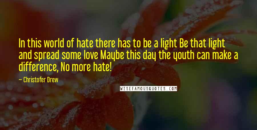 Christofer Drew Quotes: In this world of hate there has to be a light Be that light and spread some love Maybe this day the youth can make a difference, No more hate!