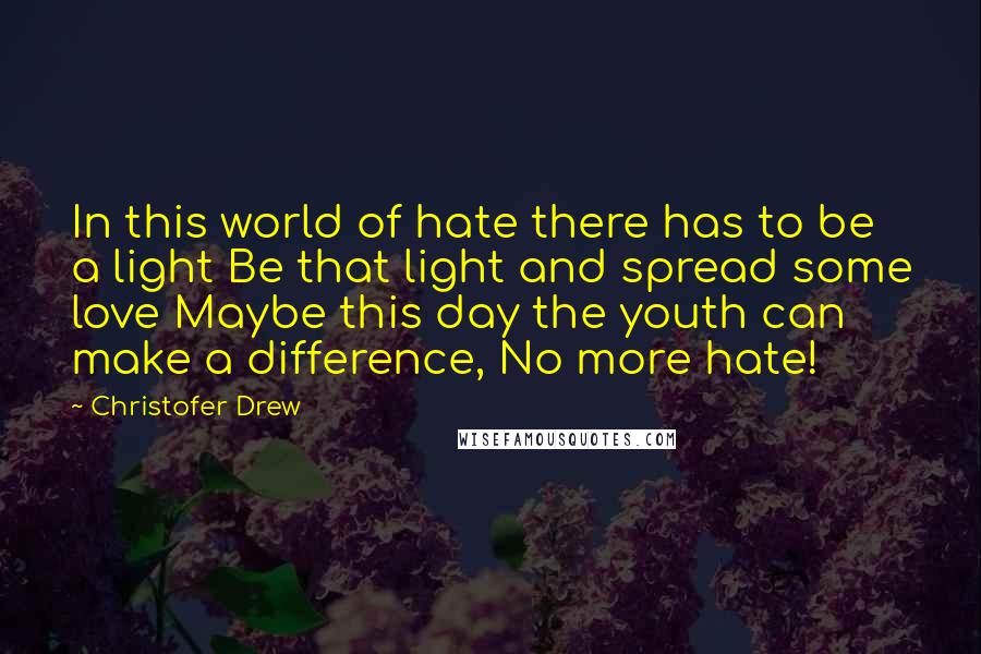 Christofer Drew Quotes: In this world of hate there has to be a light Be that light and spread some love Maybe this day the youth can make a difference, No more hate!