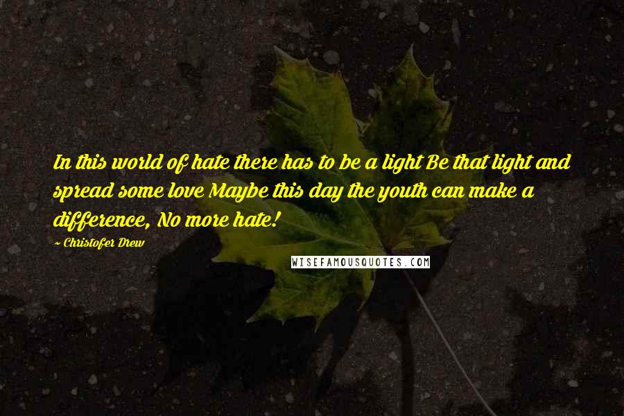 Christofer Drew Quotes: In this world of hate there has to be a light Be that light and spread some love Maybe this day the youth can make a difference, No more hate!