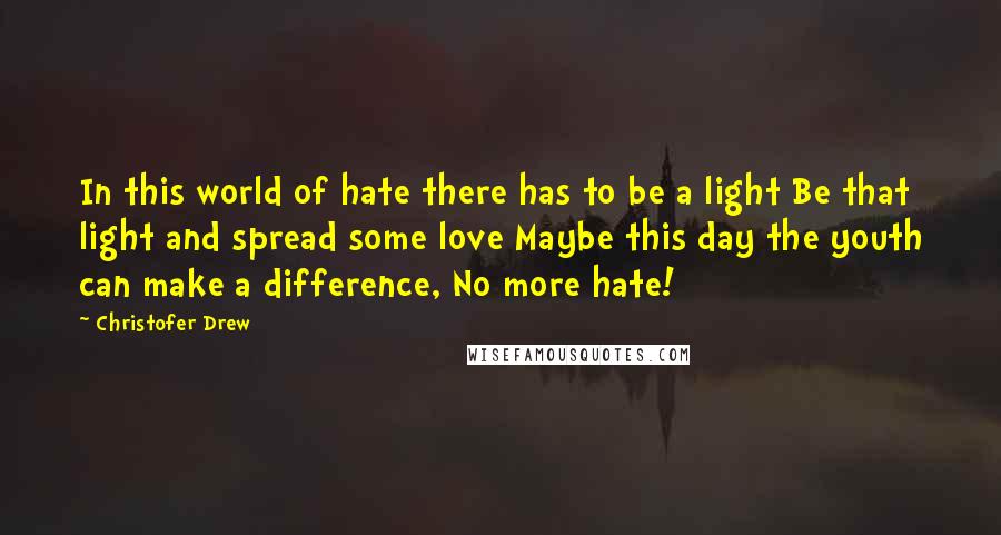 Christofer Drew Quotes: In this world of hate there has to be a light Be that light and spread some love Maybe this day the youth can make a difference, No more hate!