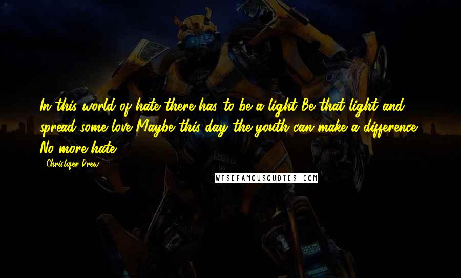 Christofer Drew Quotes: In this world of hate there has to be a light Be that light and spread some love Maybe this day the youth can make a difference, No more hate!