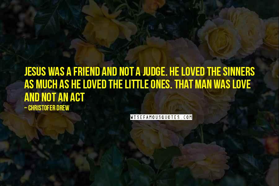 Christofer Drew Quotes: Jesus was a friend and not a judge. He loved the sinners as much as He loved the little ones. That man was love and not an act
