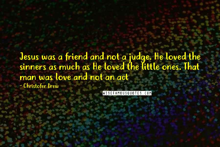 Christofer Drew Quotes: Jesus was a friend and not a judge. He loved the sinners as much as He loved the little ones. That man was love and not an act