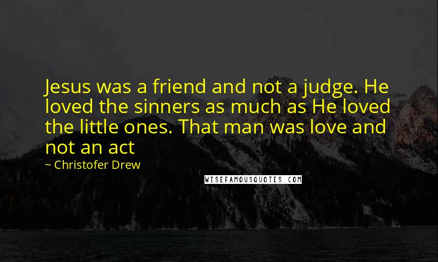 Christofer Drew Quotes: Jesus was a friend and not a judge. He loved the sinners as much as He loved the little ones. That man was love and not an act