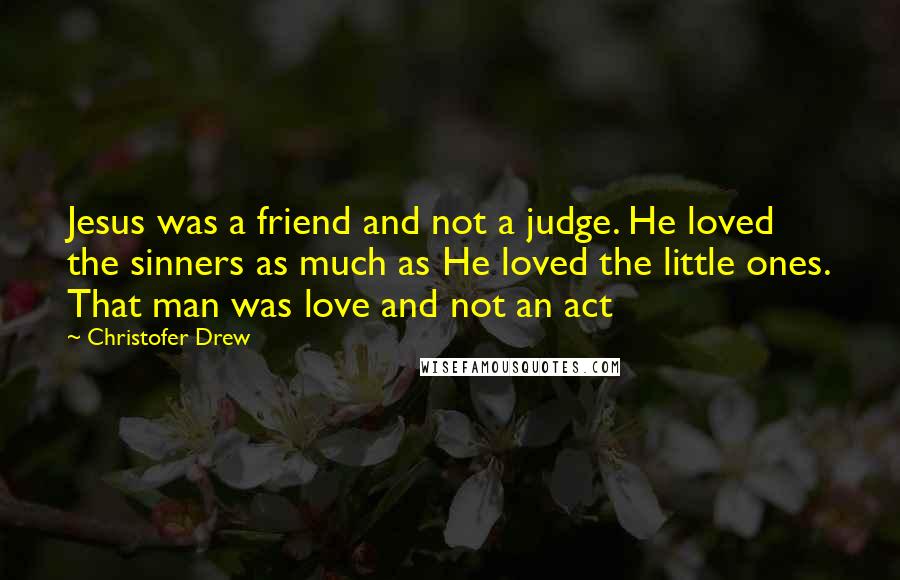 Christofer Drew Quotes: Jesus was a friend and not a judge. He loved the sinners as much as He loved the little ones. That man was love and not an act