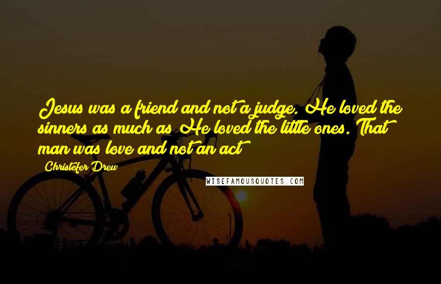 Christofer Drew Quotes: Jesus was a friend and not a judge. He loved the sinners as much as He loved the little ones. That man was love and not an act