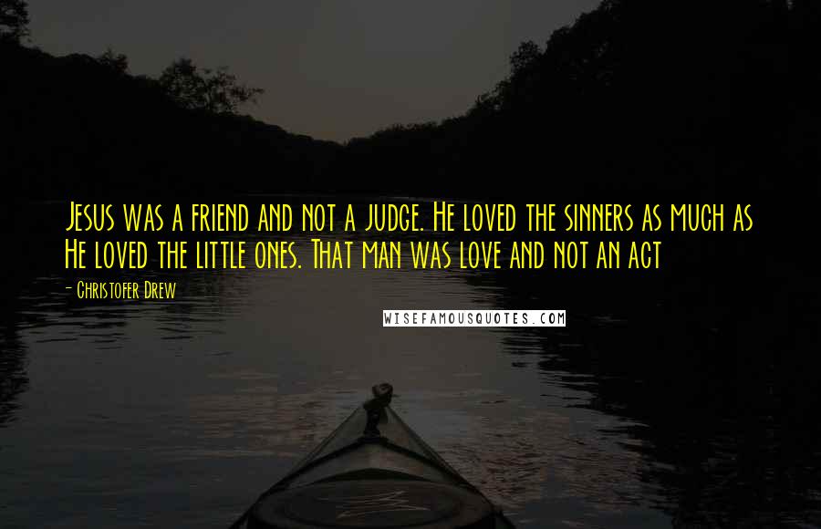 Christofer Drew Quotes: Jesus was a friend and not a judge. He loved the sinners as much as He loved the little ones. That man was love and not an act