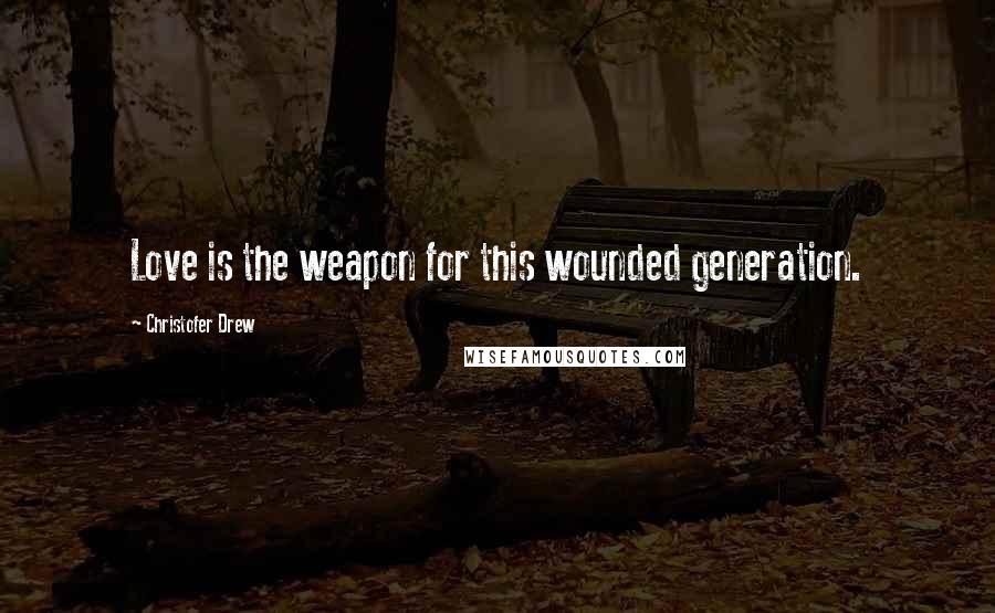 Christofer Drew Quotes: Love is the weapon for this wounded generation.