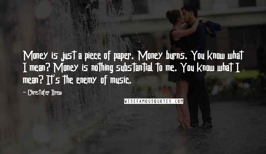 Christofer Drew Quotes: Money is just a piece of paper. Money burns. You know what I mean? Money is nothing substantial to me. You know what I mean? It's the enemy of music.