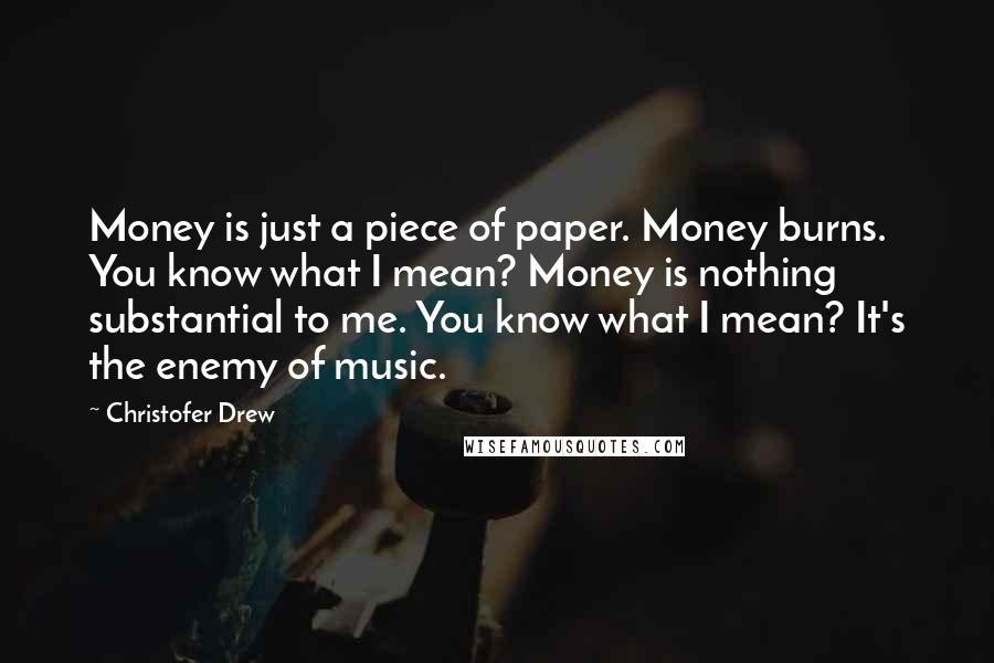 Christofer Drew Quotes: Money is just a piece of paper. Money burns. You know what I mean? Money is nothing substantial to me. You know what I mean? It's the enemy of music.