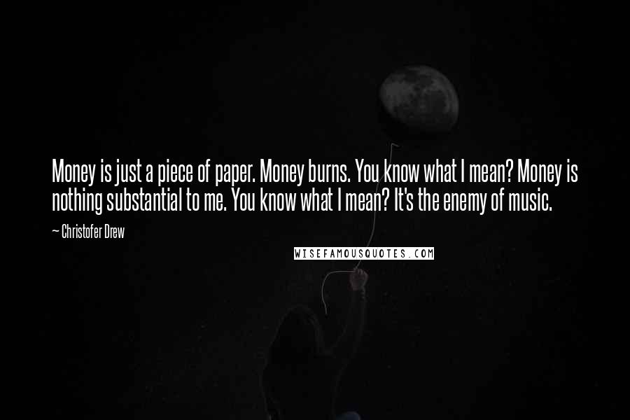 Christofer Drew Quotes: Money is just a piece of paper. Money burns. You know what I mean? Money is nothing substantial to me. You know what I mean? It's the enemy of music.