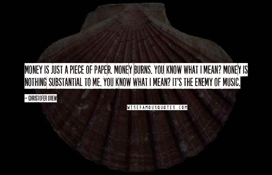 Christofer Drew Quotes: Money is just a piece of paper. Money burns. You know what I mean? Money is nothing substantial to me. You know what I mean? It's the enemy of music.