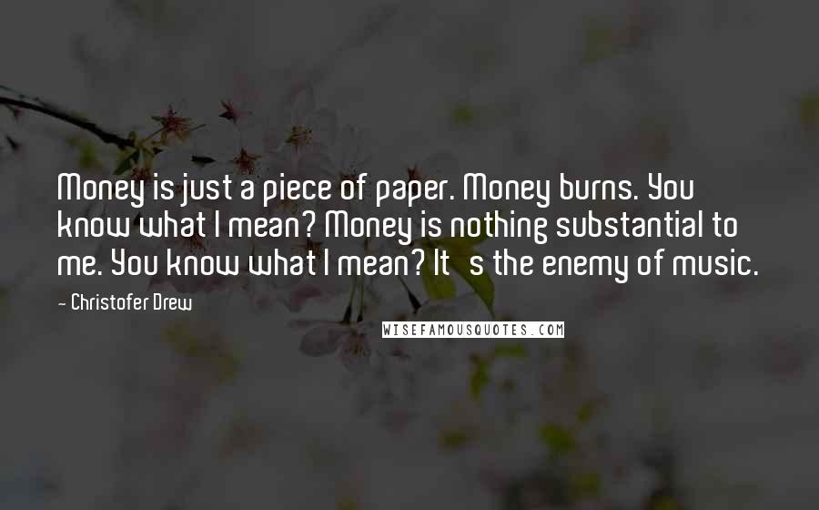 Christofer Drew Quotes: Money is just a piece of paper. Money burns. You know what I mean? Money is nothing substantial to me. You know what I mean? It's the enemy of music.