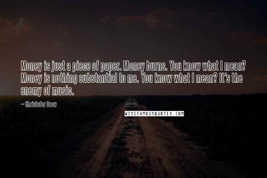 Christofer Drew Quotes: Money is just a piece of paper. Money burns. You know what I mean? Money is nothing substantial to me. You know what I mean? It's the enemy of music.