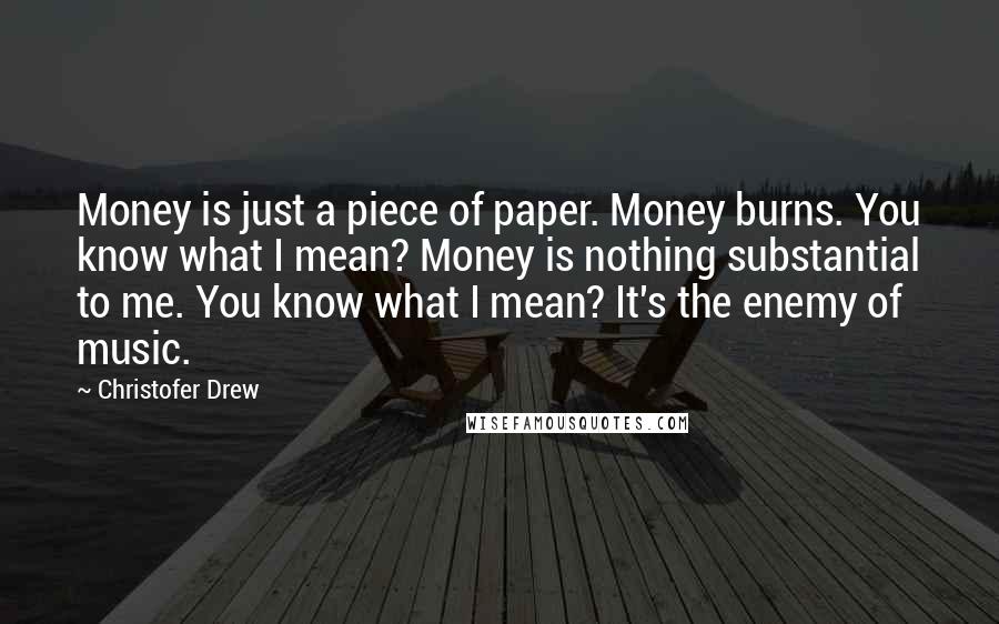 Christofer Drew Quotes: Money is just a piece of paper. Money burns. You know what I mean? Money is nothing substantial to me. You know what I mean? It's the enemy of music.