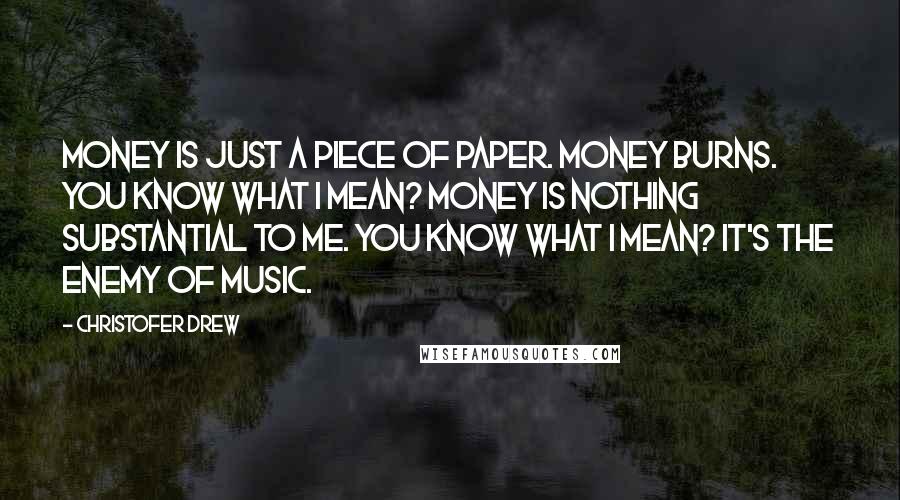 Christofer Drew Quotes: Money is just a piece of paper. Money burns. You know what I mean? Money is nothing substantial to me. You know what I mean? It's the enemy of music.
