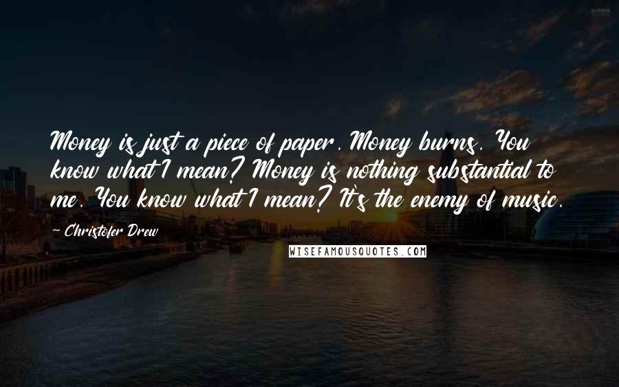 Christofer Drew Quotes: Money is just a piece of paper. Money burns. You know what I mean? Money is nothing substantial to me. You know what I mean? It's the enemy of music.