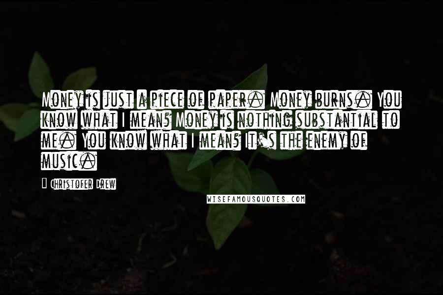 Christofer Drew Quotes: Money is just a piece of paper. Money burns. You know what I mean? Money is nothing substantial to me. You know what I mean? It's the enemy of music.