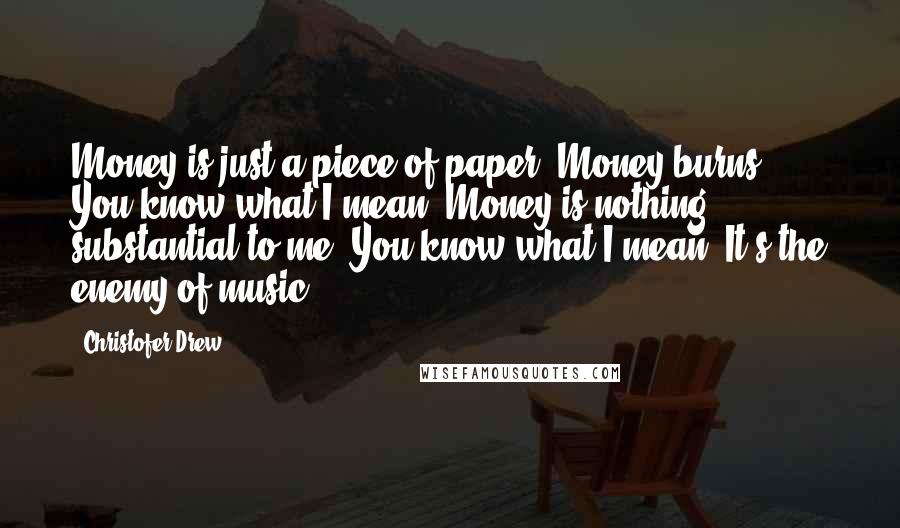 Christofer Drew Quotes: Money is just a piece of paper. Money burns. You know what I mean? Money is nothing substantial to me. You know what I mean? It's the enemy of music.